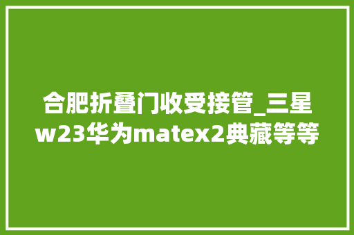 合肥折叠门收受接管_三星w23华为matex2典藏等等折叠屏合肥二手机收受接收置换