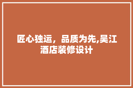 匠心独运，品质为先,吴江酒店装修设计