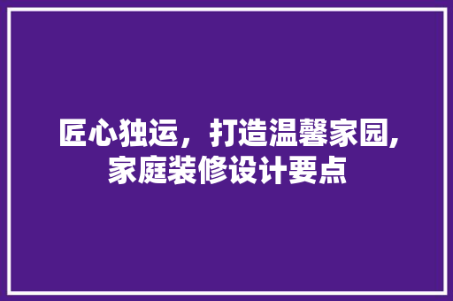 匠心独运，打造温馨家园,家庭装修设计要点