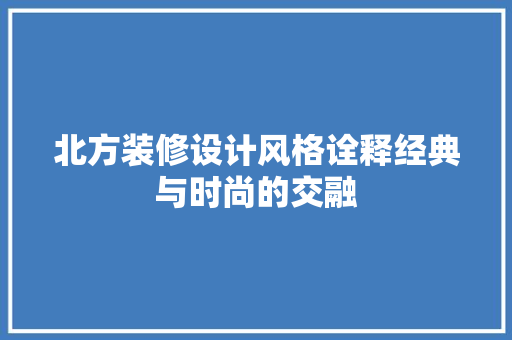 北方装修设计风格诠释经典与时尚的交融