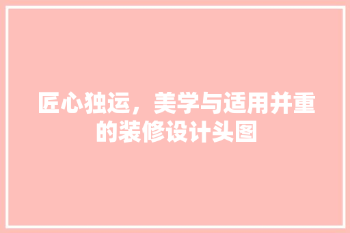 匠心独运，美学与适用并重的装修设计头图