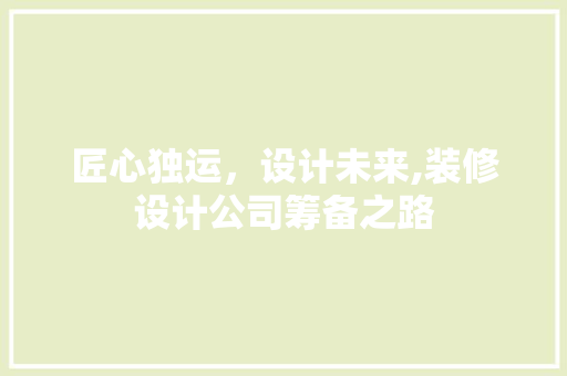 匠心独运，设计未来,装修设计公司筹备之路