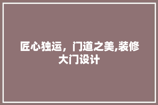 匠心独运，门道之美,装修大门设计