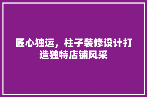 匠心独运，柱子装修设计打造独特店铺风采