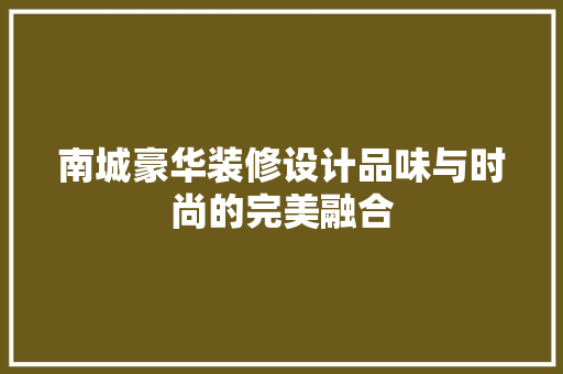 南城豪华装修设计品味与时尚的完美融合