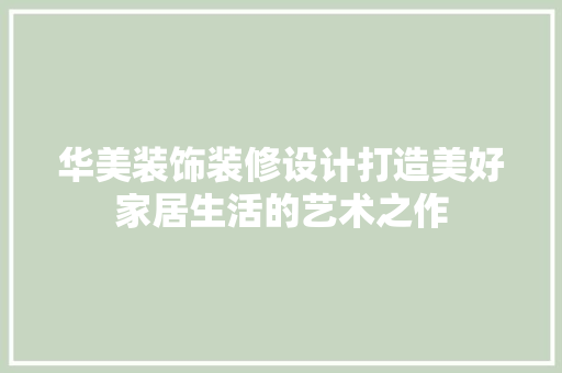 华美装饰装修设计打造美好家居生活的艺术之作