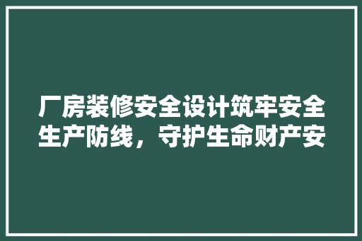厂房装修安全设计筑牢安全生产防线，守护生命财产安全