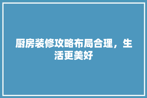厨房装修攻略布局合理，生活更美好