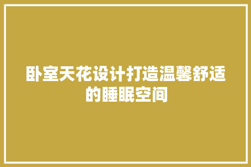 卧室天花设计打造温馨舒适的睡眠空间