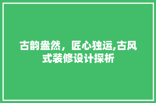 古韵盎然，匠心独运,古风式装修设计探析