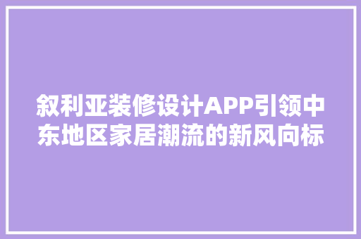 叙利亚装修设计APP引领中东地区家居潮流的新风向标