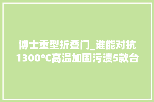 博士重型折叠门_谁能对抗1300℃高温加固污渍5款台式洗碗机横评