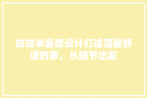 咕咕米装修设计打造温馨舒适的家，从细节出发