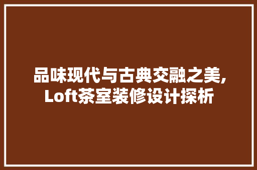 品味现代与古典交融之美,Loft茶室装修设计探析