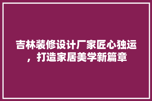 吉林装修设计厂家匠心独运，打造家居美学新篇章