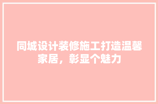 同城设计装修施工打造温馨家居，彰显个魅力