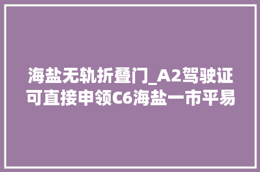 海盐无轨折叠门_A2驾驶证可直接申领C6海盐一市平易近赶在60岁前成功换证