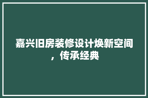 嘉兴旧房装修设计焕新空间，传承经典