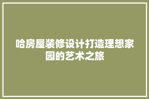 哈房屋装修设计打造理想家园的艺术之旅