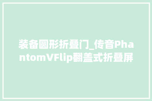 装备圆形折叠门_传音PhantomVFlip翻盖式折叠屏外不雅观曝光圆形副屏吸睛