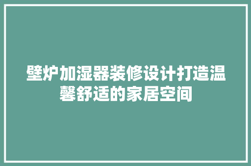 壁炉加湿器装修设计打造温馨舒适的家居空间