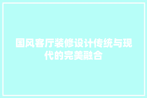 国风客厅装修设计传统与现代的完美融合