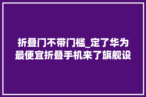 折叠门不带门槛_定了华为最便宜折叠手机来了旗舰设备外屏有亮点