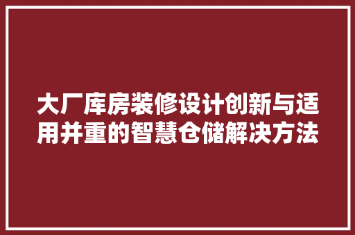大厂库房装修设计创新与适用并重的智慧仓储解决方法