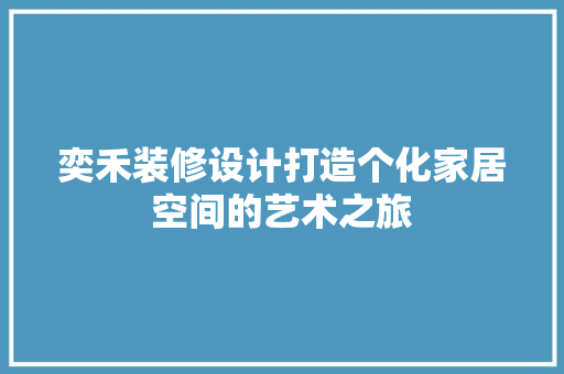 奕禾装修设计打造个化家居空间的艺术之旅