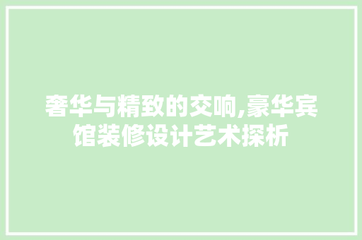 奢华与精致的交响,豪华宾馆装修设计艺术探析