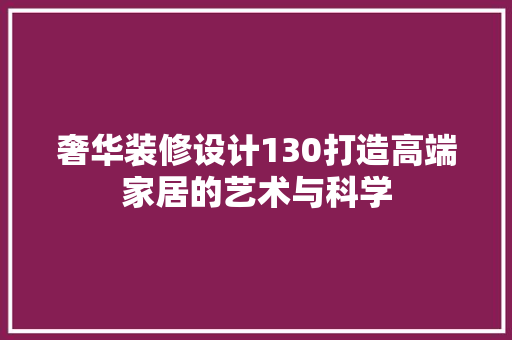 奢华装修设计130打造高端家居的艺术与科学