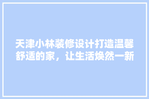天津小林装修设计打造温馨舒适的家，让生活焕然一新