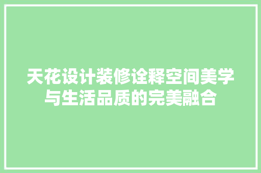 天花设计装修诠释空间美学与生活品质的完美融合