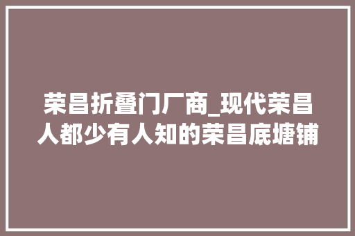 荣昌折叠门厂商_现代荣昌人都少有人知的荣昌底塘铺