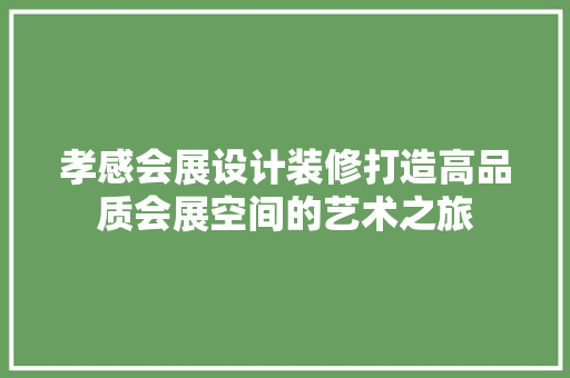 孝感会展设计装修打造高品质会展空间的艺术之旅