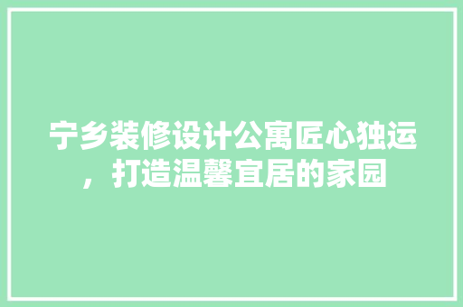 宁乡装修设计公寓匠心独运，打造温馨宜居的家园