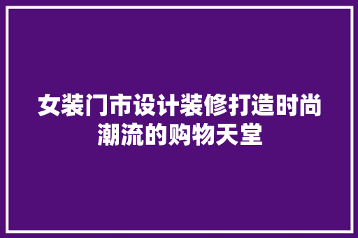 女装门市设计装修打造时尚潮流的购物天堂