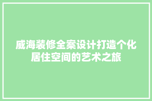 威海装修全案设计打造个化居住空间的艺术之旅