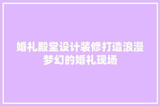 婚礼殿堂设计装修打造浪漫梦幻的婚礼现场