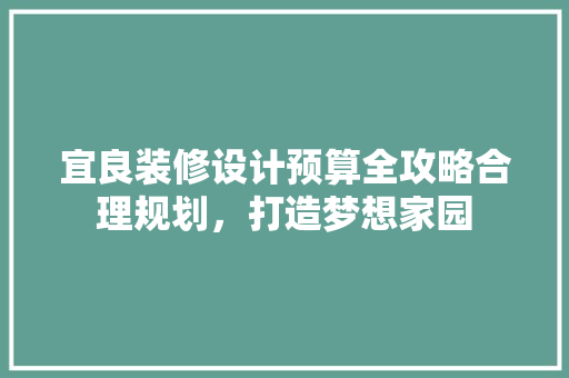 宜良装修设计预算全攻略合理规划，打造梦想家园