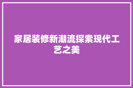 家居装修新潮流探索现代工艺之美