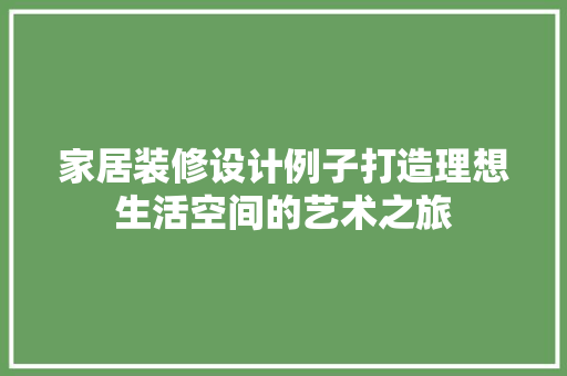 家居装修设计例子打造理想生活空间的艺术之旅