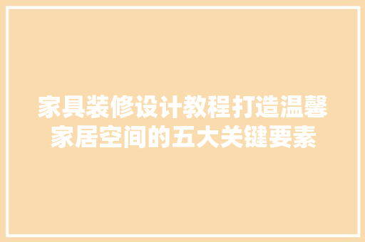 家具装修设计教程打造温馨家居空间的五大关键要素