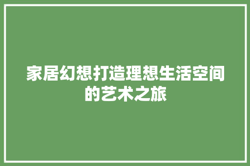 家居幻想打造理想生活空间的艺术之旅