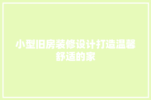 小型旧房装修设计打造温馨舒适的家