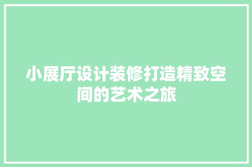 小展厅设计装修打造精致空间的艺术之旅