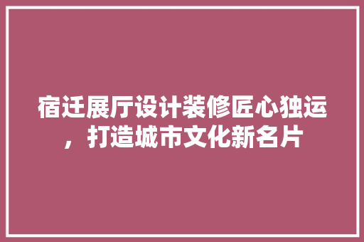宿迁展厅设计装修匠心独运，打造城市文化新名片