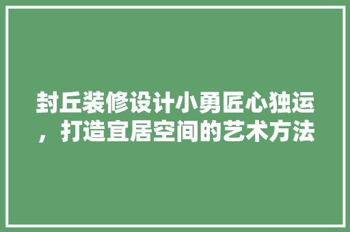 封丘装修设计小勇匠心独运，打造宜居空间的艺术方法