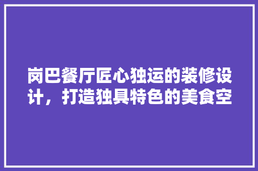 岗巴餐厅匠心独运的装修设计，打造独具特色的美食空间