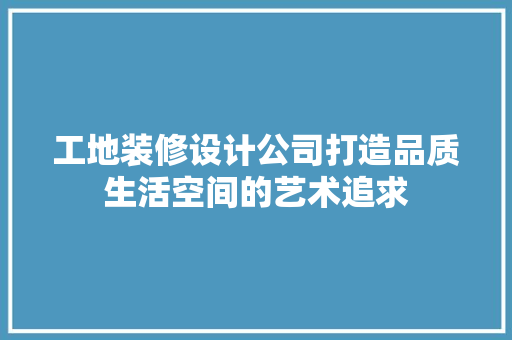 工地装修设计公司打造品质生活空间的艺术追求